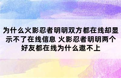 为什么火影忍者明明双方都在线却显示不了在线信息 火影忍者明明两个好友都在线为什么邀不上